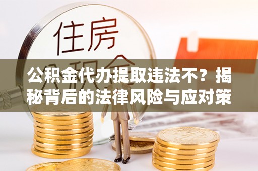 老城公积金代办提取违法不？揭秘背后的法律风险与应对策略