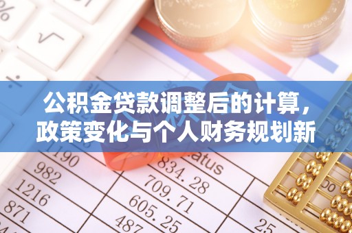 老城公积金贷款调整后的计算，政策变化与个人财务规划新思路