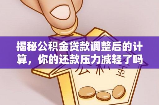 老城揭秘公积金贷款调整后的计算，你的还款压力减轻了吗？