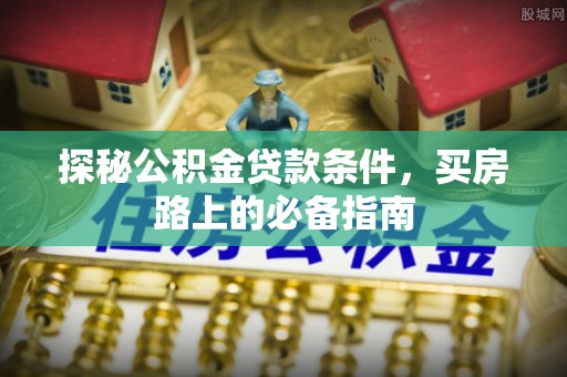 老城探秘公积金贷款条件，买房路上的必备指南