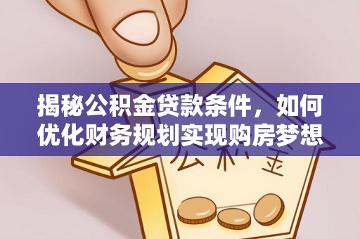 老城揭秘公积金贷款条件，如何优化财务规划实现购房梦想