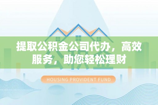 老城提取公积金公司代办，高效服务，助您轻松理财