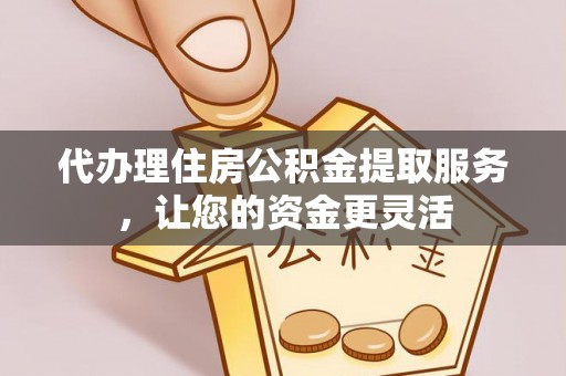 老城代办理住房公积金提取服务，让您的资金更灵活