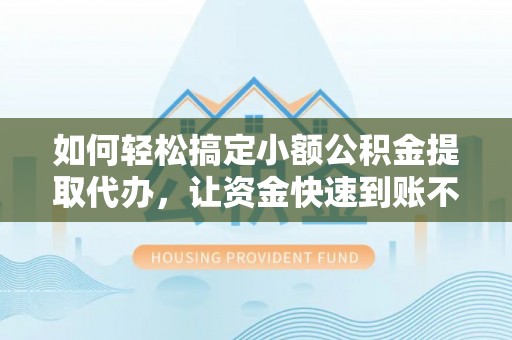 老城如何轻松搞定小额公积金提取代办，让资金快速到账不是梦