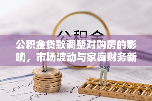 老城公积金贷款调整对购房的影响，市场波动与家庭财务新趋势