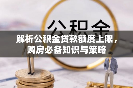 老城解析公积金贷款额度上限，购房必备知识与策略