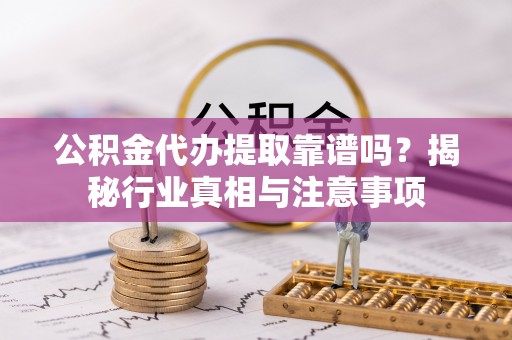老城公积金代办提取靠谱吗？揭秘行业真相与注意事项