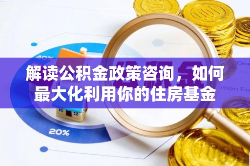 老城解读公积金政策咨询，如何最大化利用你的住房基金