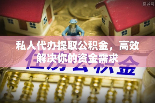 老城私人代办提取公积金，高效解决你的资金需求
