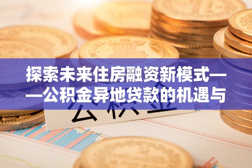 老城探索未来住房融资新模式——公积金异地贷款的机遇与挑战