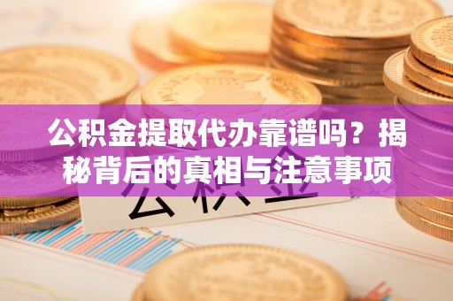 老城公积金提取代办靠谱吗？揭秘背后的真相与注意事项