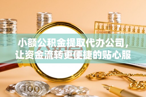 老城小额公积金提取代办公司，让资金流转更便捷的贴心服务