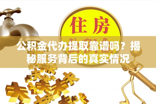 老城公积金代办提取靠谱吗？揭秘服务背后的真实情况