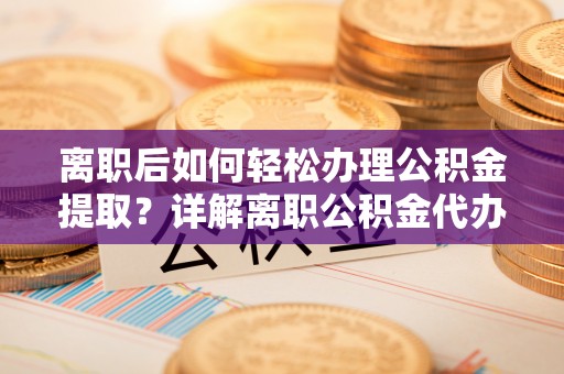 老城离职后如何轻松办理公积金提取？详解离职公积金代办提取流程