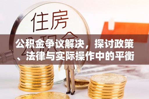 老城公积金争议解决，探讨政策、法律与实际操作中的平衡之道
