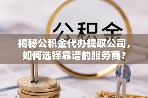 老城揭秘公积金代办提取公司，如何选择靠谱的服务商？