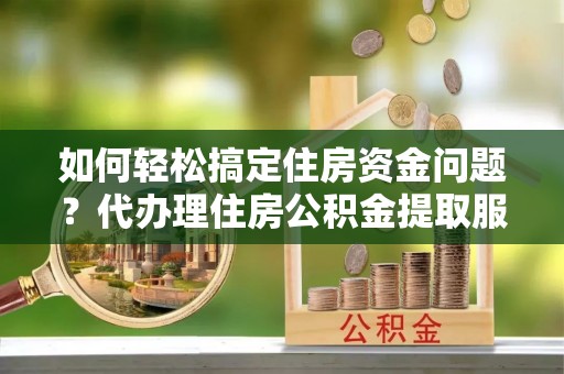 老城如何轻松搞定住房资金问题？代办理住房公积金提取服务全解析