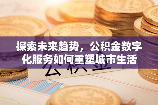 老城探索未来趋势，公积金数字化服务如何重塑城市生活