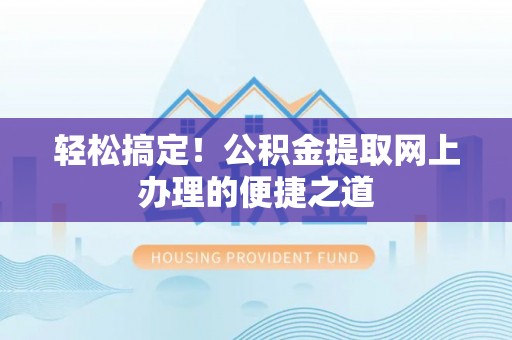 老城轻松搞定！公积金提取网上办理的便捷之道
