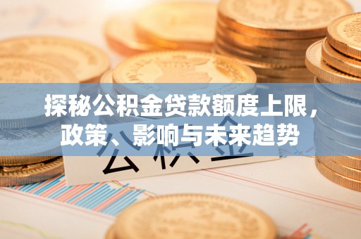 老城探秘公积金贷款额度上限，政策、影响与未来趋势