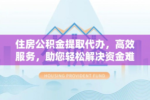 老城住房公积金提取代办，高效服务，助您轻松解决资金难题