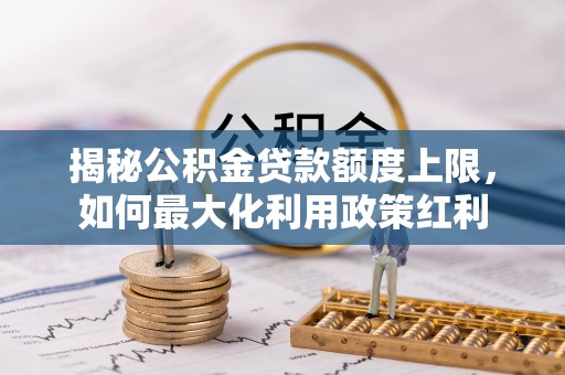 老城揭秘公积金贷款额度上限，如何最大化利用政策红利