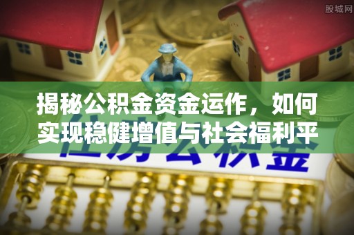 老城揭秘公积金资金运作，如何实现稳健增值与社会福利平衡
