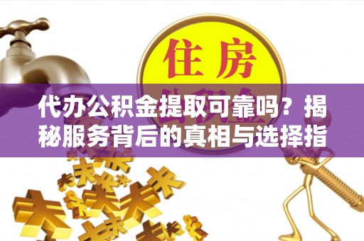 老城代办公积金提取可靠吗？揭秘服务背后的真相与选择指南