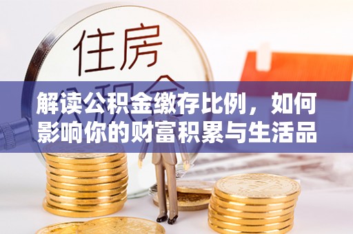 老城解读公积金缴存比例，如何影响你的财富积累与生活品质