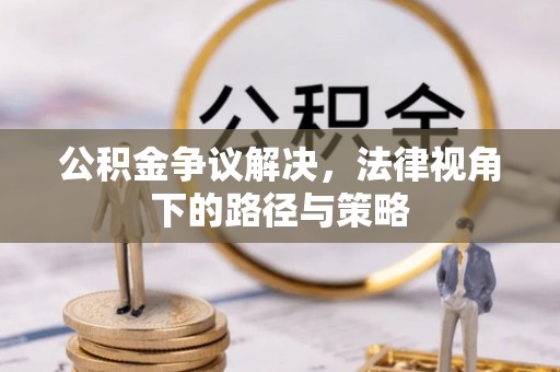 老城公积金争议解决，法律视角下的路径与策略