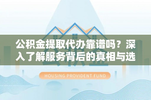 老城公积金提取代办靠谱吗？深入了解服务背后的真相与选择指南