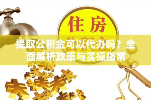 老城提取公积金可以代办吗？全面解析政策与实操指南