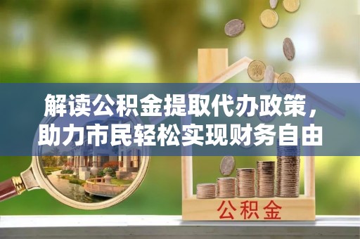 老城解读公积金提取代办政策，助力市民轻松实现财务自由
