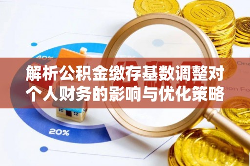老城解析公积金缴存基数调整对个人财务的影响与优化策略