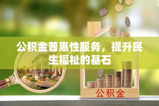 老城公积金普惠性服务，提升民生福祉的基石
