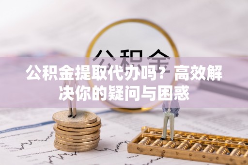 老城公积金提取代办吗？高效解决你的疑问与困惑