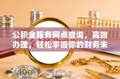 老城公积金服务网点查询，高效办理，轻松掌握你的财务未来