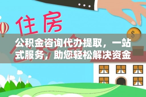 老城公积金咨询代办提取，一站式服务，助您轻松解决资金难题