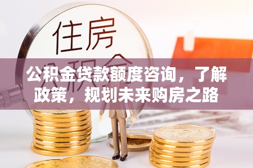 老城公积金贷款额度咨询，了解政策，规划未来购房之路