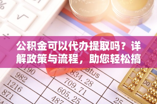 老城公积金可以代办提取吗？详解政策与流程，助您轻松搞定！