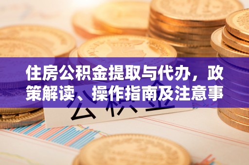 老城住房公积金提取与代办，政策解读、操作指南及注意事项