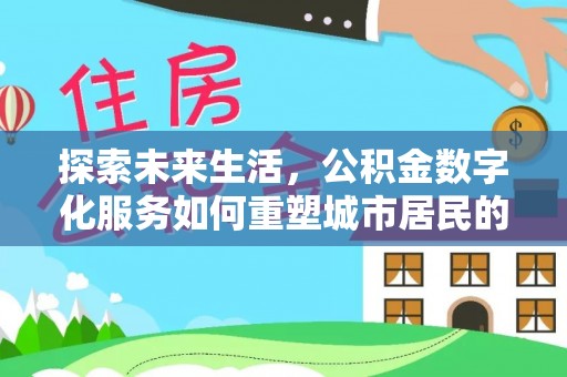 老城探索未来生活，公积金数字化服务如何重塑城市居民的便利体验