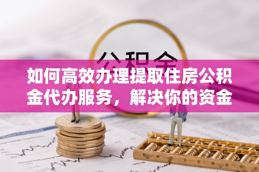 老城如何高效办理提取住房公积金代办服务，解决你的资金需求