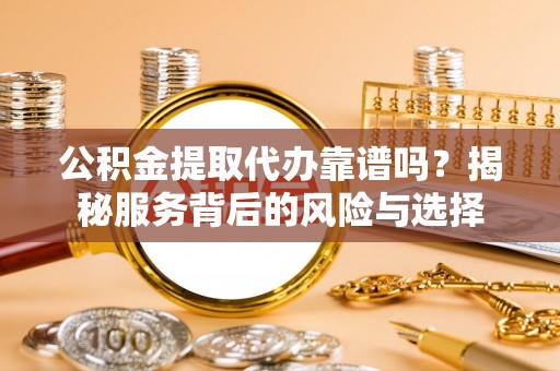 老城公积金提取代办靠谱吗？揭秘服务背后的风险与选择
