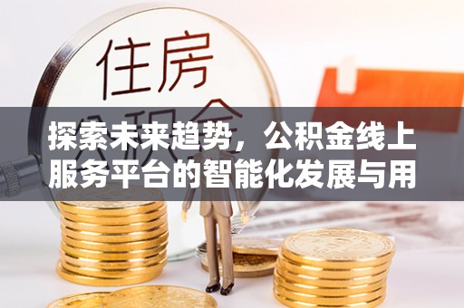 老城探索未来趋势，公积金线上服务平台的智能化发展与用户便利性提升