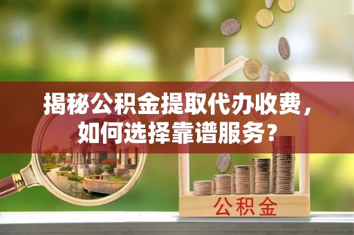 老城揭秘公积金提取代办收费，如何选择靠谱服务？