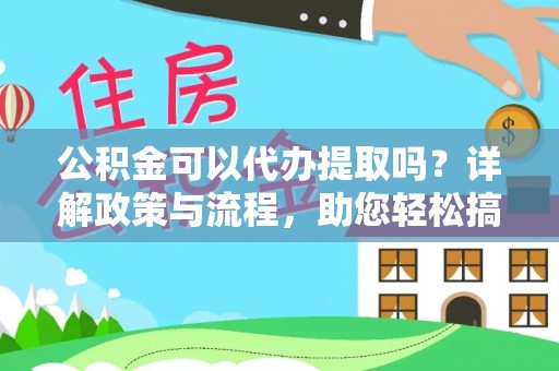 老城公积金可以代办提取吗？详解政策与流程，助您轻松搞定！