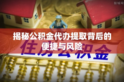 老城揭秘公积金代办提取背后的便捷与风险