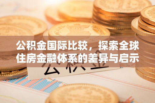 老城公积金国际比较，探索全球住房金融体系的差异与启示