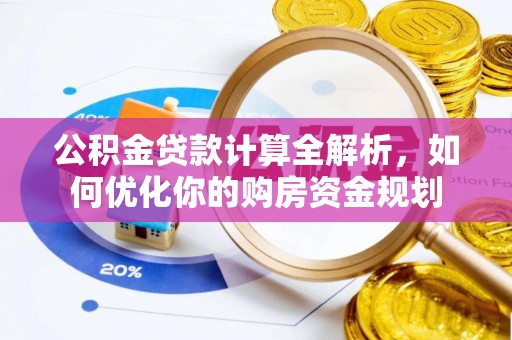 老城公积金贷款计算全解析，如何优化你的购房资金规划